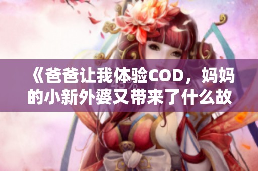 《爸爸让我体验COD，妈妈的小新外婆又带来了什么故事》