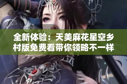 全新体验：天美麻花星空乡村版免费看带你领略不一样的乐趣