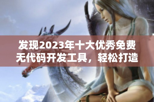 发现2023年十大优秀免费无代码开发工具，轻松打造应用！