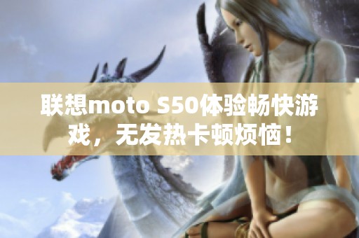 联想moto S50体验畅快游戏，无发热卡顿烦恼！