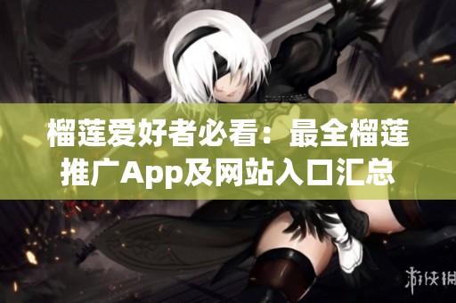 榴莲爱好者必看：最全榴莲推广App及网站入口汇总