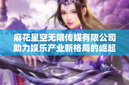 麻花星空无限传媒有限公司助力娱乐产业新格局的崛起与发展