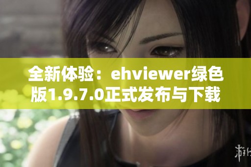 全新体验：ehviewer绿色版1.9.7.0正式发布与下载指南