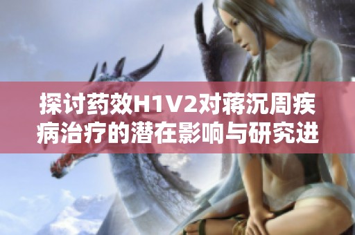 探讨药效H1V2对蒋沉周疾病治疗的潜在影响与研究进展