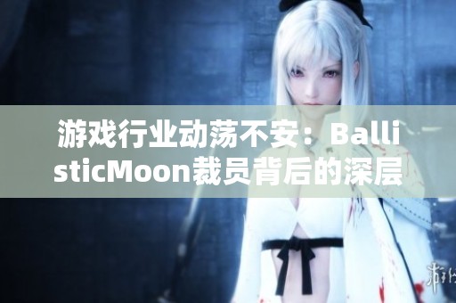 游戏行业动荡不安：BallisticMoon裁员背后的深层原因解析