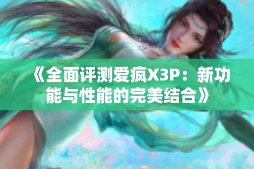 《全面评测爱疯X3P：新功能与性能的完美结合》