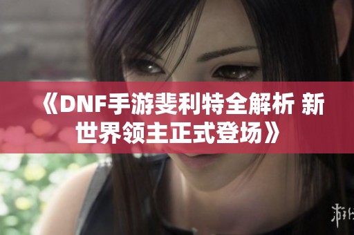 《DNF手游斐利特全解析 新世界领主正式登场》