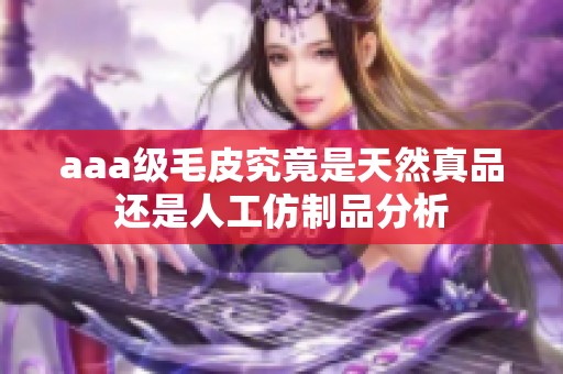 aaa级毛皮究竟是天然真品还是人工仿制品分析