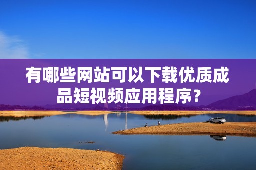 有哪些网站可以下载优质成品短视频应用程序？