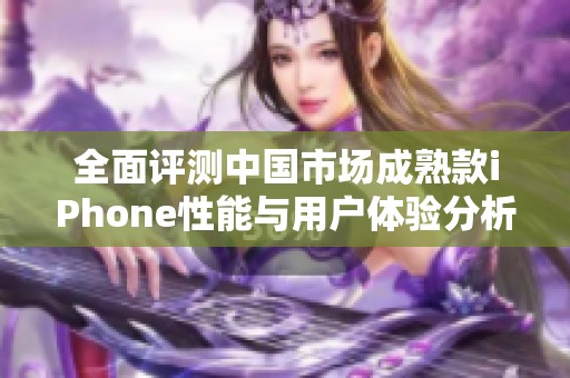 全面评测中国市场成熟款iPhone性能与用户体验分析