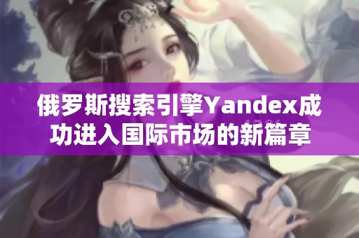 俄罗斯搜索引擎Yandex成功进入国际市场的新篇章