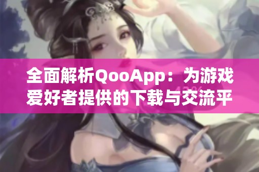 全面解析QooApp：为游戏爱好者提供的下载与交流平台