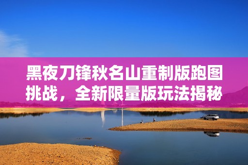 黑夜刀锋秋名山重制版跑图挑战，全新限量版玩法揭秘