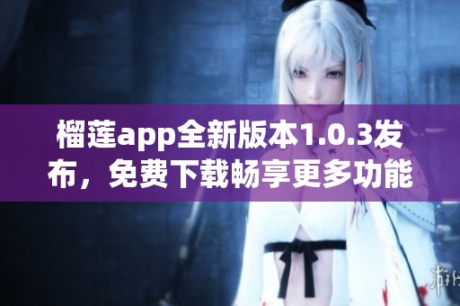 榴莲app全新版本1.0.3发布，免费下载畅享更多功能