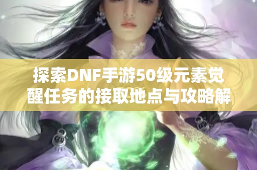 探索DNF手游50级元素觉醒任务的接取地点与攻略解析