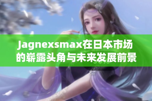 Jagnexsmax在日本市场的崭露头角与未来发展前景分析