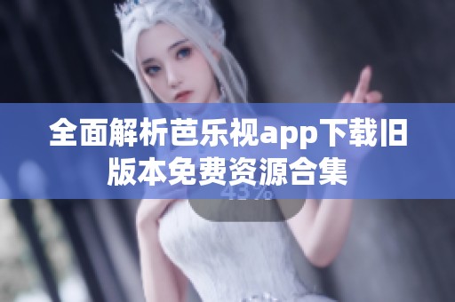 全面解析芭乐视app下载旧版本免费资源合集