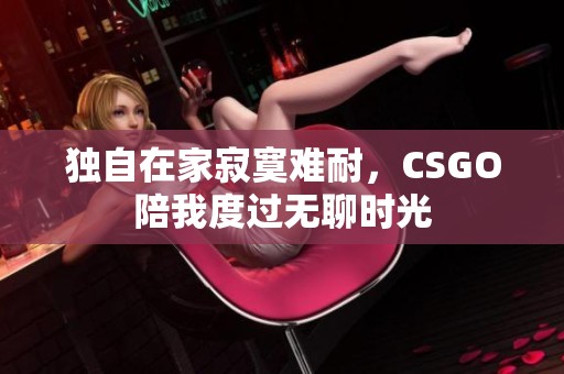 独自在家寂寞难耐，CSGO陪我度过无聊时光