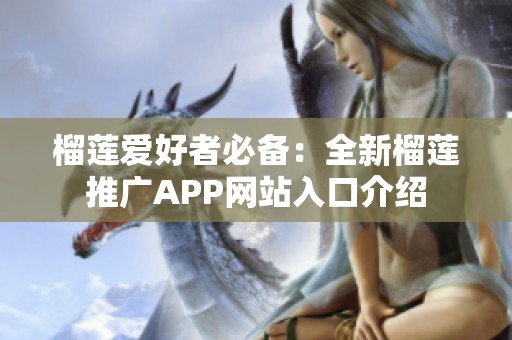 榴莲爱好者必备：全新榴莲推广APP网站入口介绍