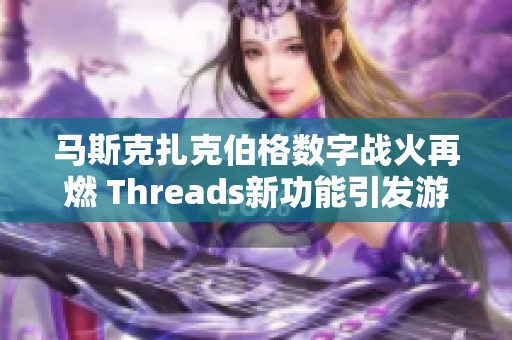 马斯克扎克伯格数字战火再燃 Threads新功能引发游戏玩家热议