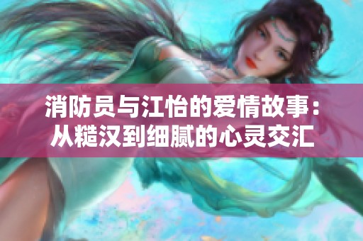 消防员与江怡的爱情故事：从糙汉到细腻的心灵交汇