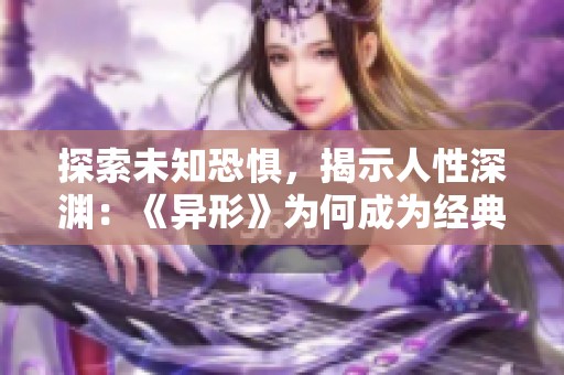 探索未知恐惧，揭示人性深渊：《异形》为何成为经典之作