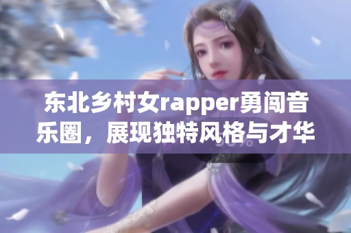 东北乡村女rapper勇闯音乐圈，展现独特风格与才华