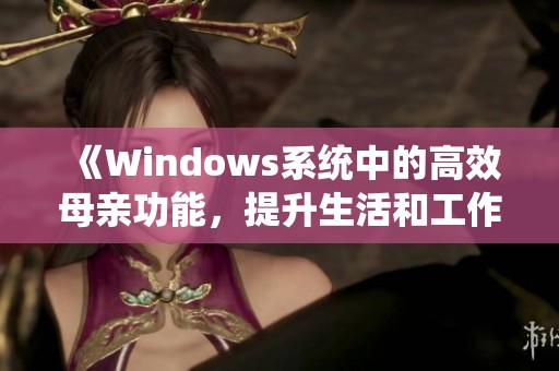 《Windows系统中的高效母亲功能，提升生活和工作便利性》