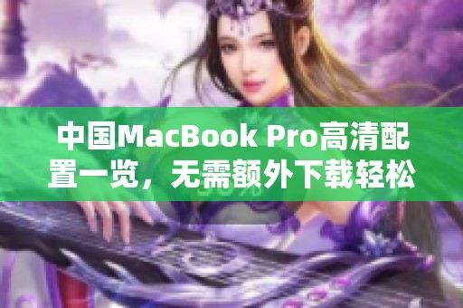 中国MacBook Pro高清配置一览，无需额外下载轻松获取