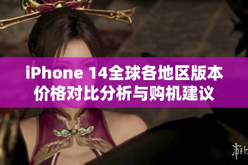 iPhone 14全球各地区版本价格对比分析与购机建议