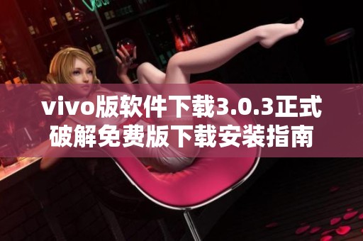 vivo版软件下载3.0.3正式破解免费版下载安装指南