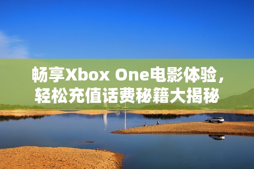 畅享Xbox One电影体验，轻松充值话费秘籍大揭秘