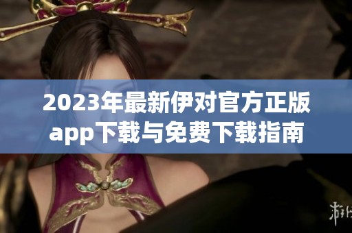 2023年最新伊对官方正版app下载与免费下载指南