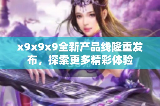 x9x9x9全新产品线隆重发布，探索更多精彩体验