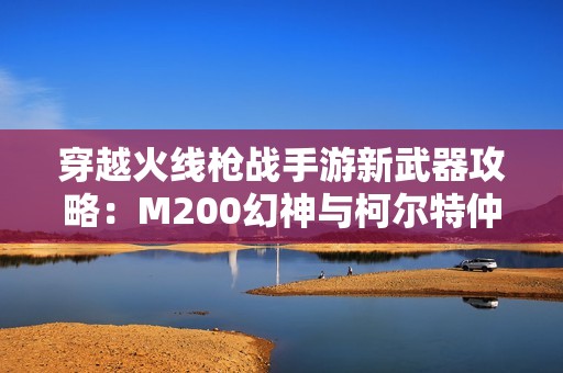 穿越火线枪战手游新武器攻略：M200幻神与柯尔特仲达强势解析