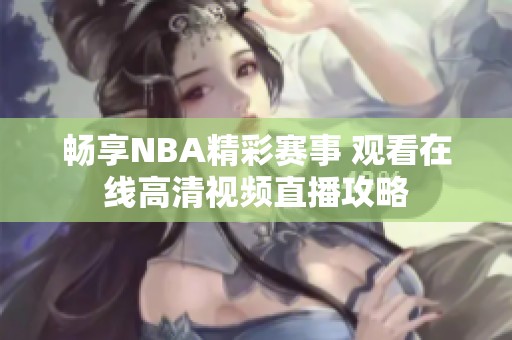 畅享NBA精彩赛事 观看在线高清视频直播攻略