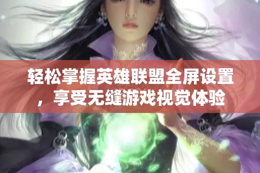 轻松掌握英雄联盟全屏设置，享受无缝游戏视觉体验