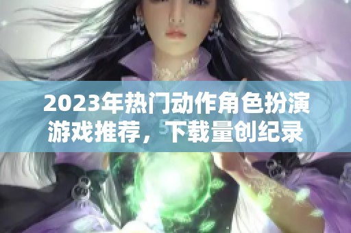 2023年热门动作角色扮演游戏推荐，下载量创纪录