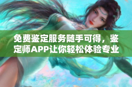 免费鉴定服务随手可得，鉴定师APP让你轻松体验专业评估