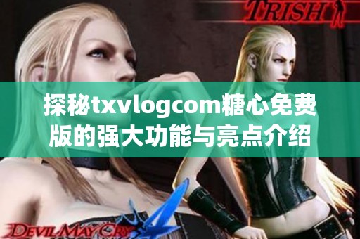 探秘txvlogcom糖心免费版的强大功能与亮点介绍