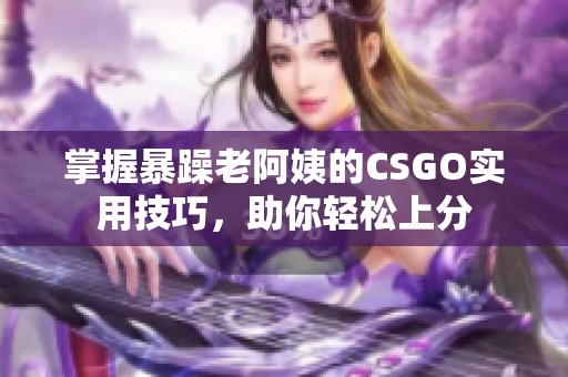 掌握暴躁老阿姨的CSGO实用技巧，助你轻松上分