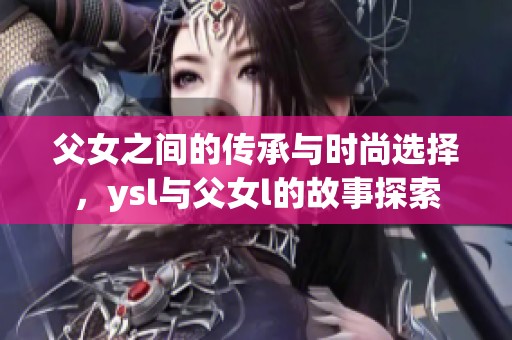 父女之间的传承与时尚选择，ysl与父女l的故事探索