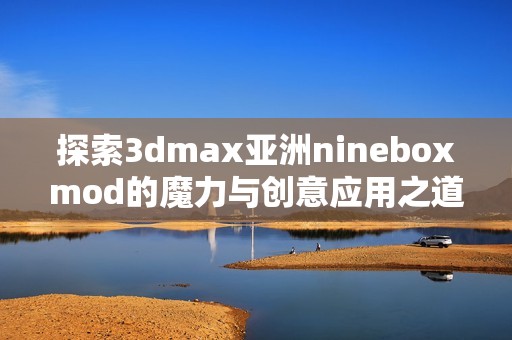 探索3dmax亚洲nineboxmod的魔力与创意应用之道