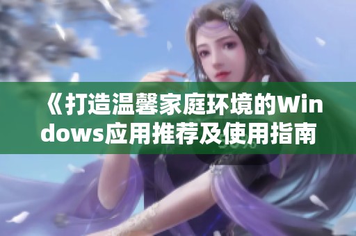 《打造温馨家庭环境的Windows应用推荐及使用指南》