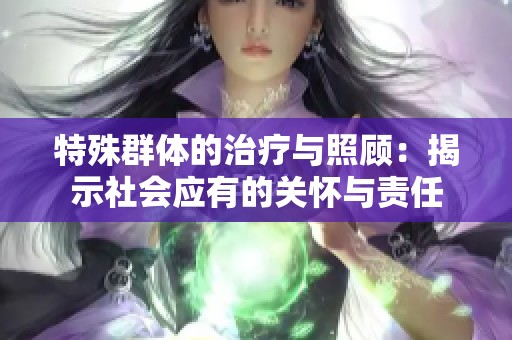 特殊群体的治疗与照顾：揭示社会应有的关怀与责任