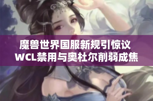 魔兽世界国服新规引惊议 WCL禁用与奥杜尔削弱成焦点