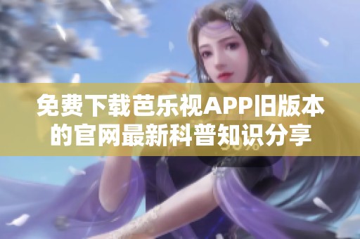 免费下载芭乐视APP旧版本的官网最新科普知识分享