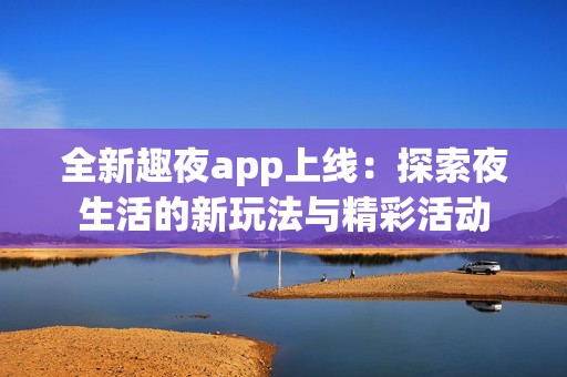 全新趣夜app上线：探索夜生活的新玩法与精彩活动