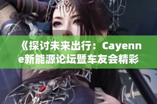 《探讨未来出行：Cayenne新能源论坛暨车友会精彩回顾》