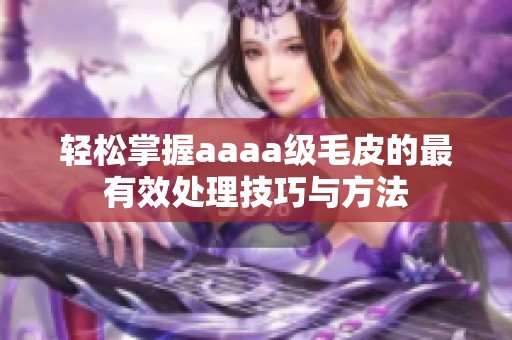 轻松掌握aaaa级毛皮的最有效处理技巧与方法